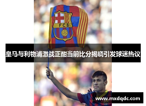 皇马与利物浦激战正酣当前比分揭晓引发球迷热议