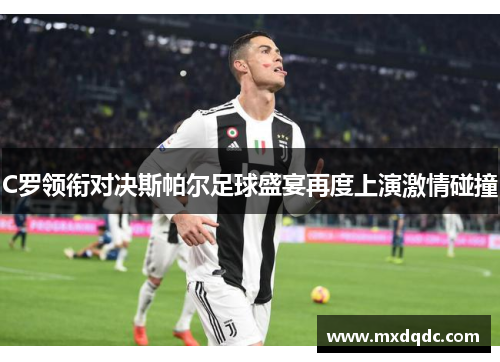 C罗领衔对决斯帕尔足球盛宴再度上演激情碰撞