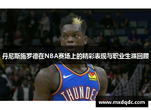 丹尼斯施罗德在NBA赛场上的精彩表现与职业生涯回顾