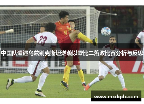中国队遭遇乌兹别克斯坦逆袭以零比二落败比赛分析与反思