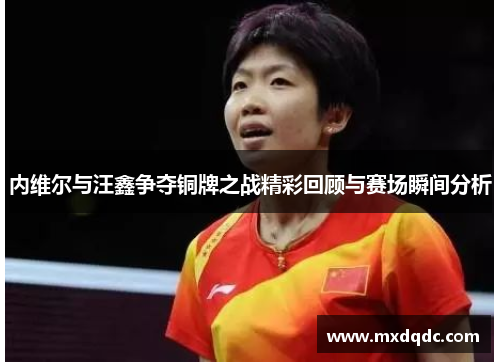 内维尔与汪鑫争夺铜牌之战精彩回顾与赛场瞬间分析