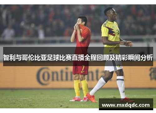 智利与哥伦比亚足球比赛直播全程回顾及精彩瞬间分析