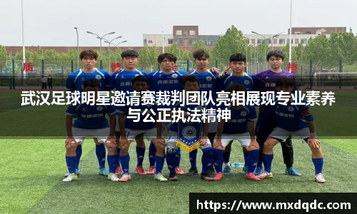 武汉足球明星邀请赛裁判团队亮相展现专业素养与公正执法精神